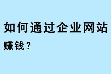 如何通過企業(yè)網(wǎng)站賺錢？